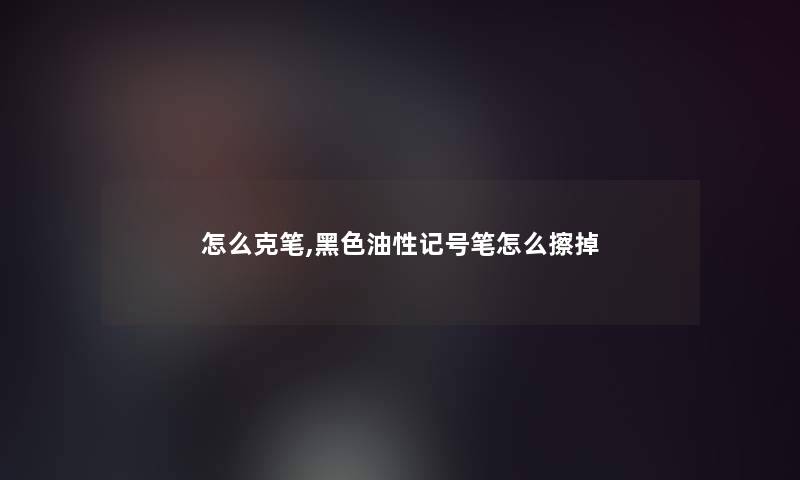 怎么克笔,黑色油性记号笔怎么擦掉