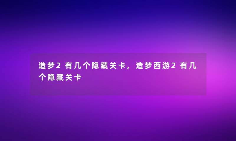 造梦2有几个隐藏关卡,造梦西游2有几个隐藏关卡