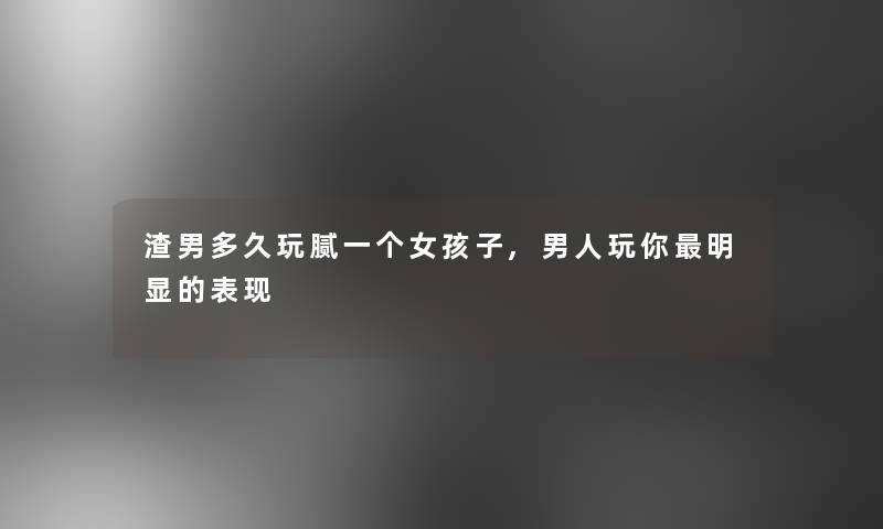 渣男多久玩腻一个女孩子,男人玩你明显的表现