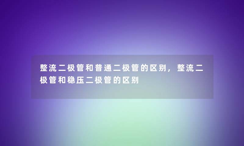 整流二极管和普通二极管的区别,整流二极管和稳压二极管的区别