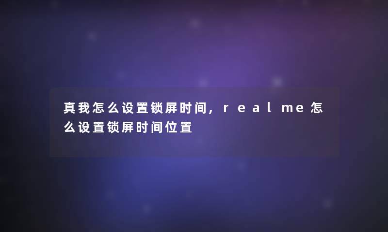 真我怎么设置锁屏时间,realme怎么设置锁屏时间位置