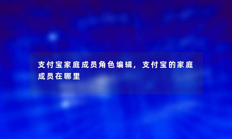 支付宝家庭成员角色编辑,支付宝的家庭成员在哪里