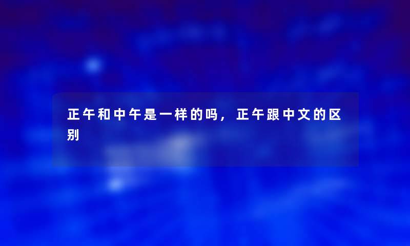 正午和中午是一样的吗,正午跟中文的区别