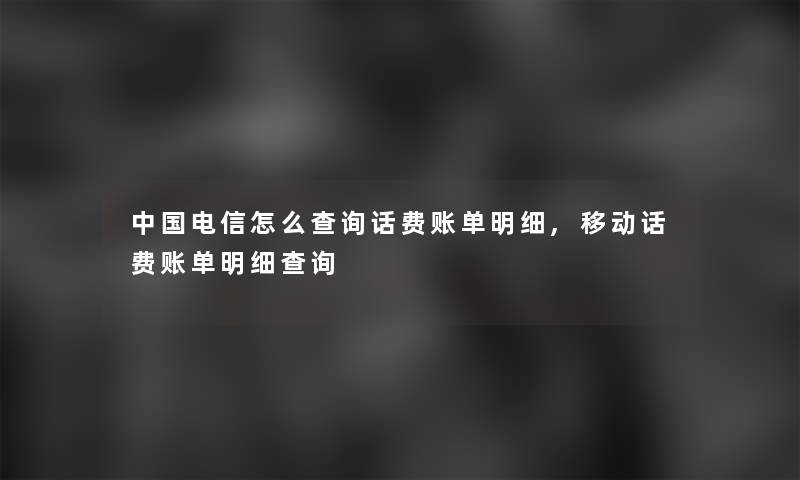 中国电信怎么查阅话费账单明细,移动话费账单明细查阅