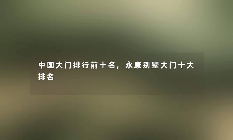 中国大门整理前十名,永康别墅大门一些推荐