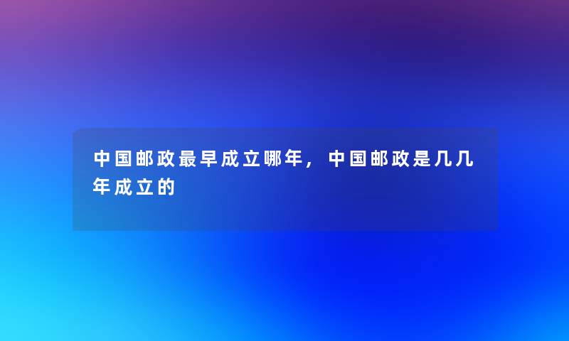 中国邮政早成立哪年,中国邮政是几几年成立的