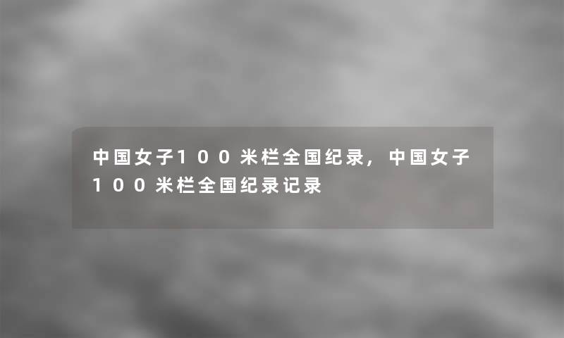 中国女子100米栏全国纪录,中国女子100米栏全国纪录记录