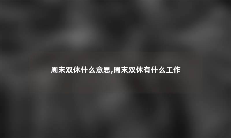 周末双休什么意思,周末双休有什么工作