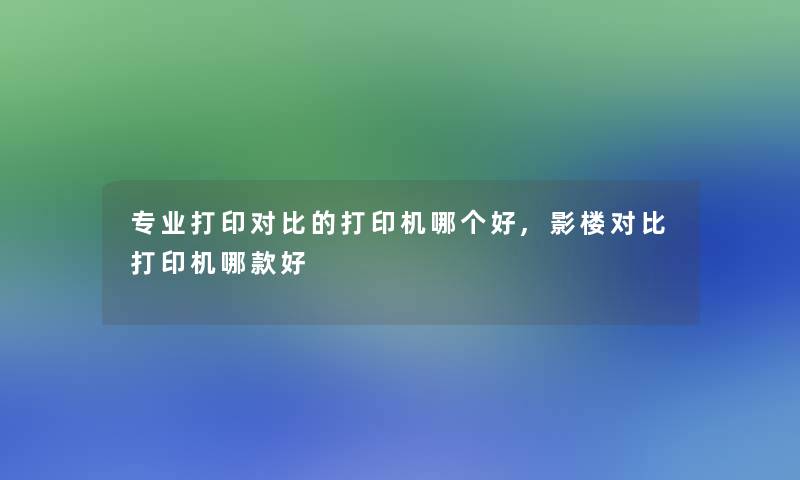 专业打印对比的打印机哪个好,影楼对比打印机哪款好