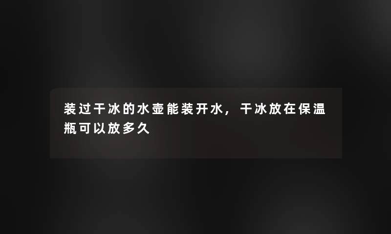 装过干冰的水壶能装开水,干冰放在保温瓶可以放多久