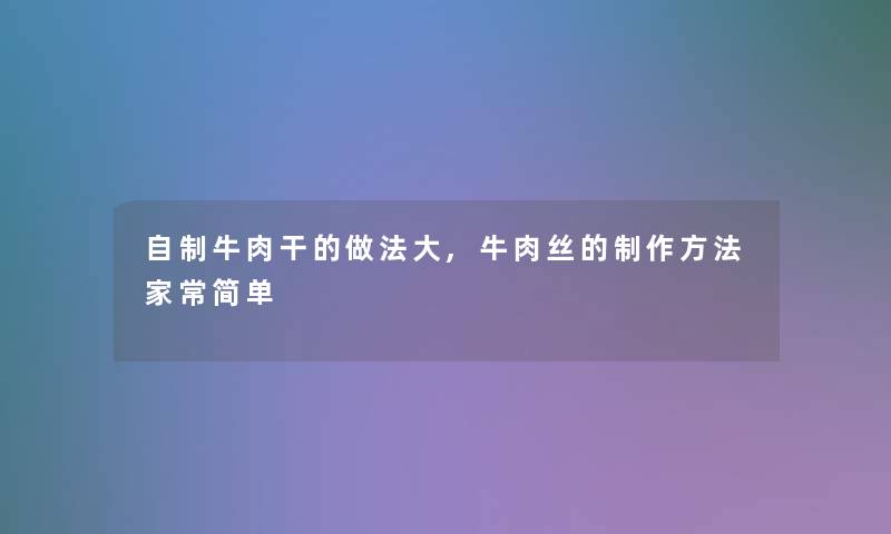 自制牛肉干的做法大,牛肉丝的制作方法家常简单