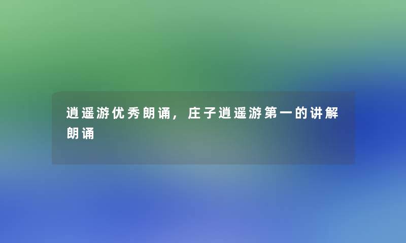 逍遥游优秀朗诵,庄子逍遥游第一的讲解朗诵