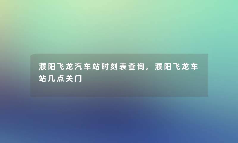 濮阳飞龙汽车站时刻表查阅,濮阳飞龙车站几点关门