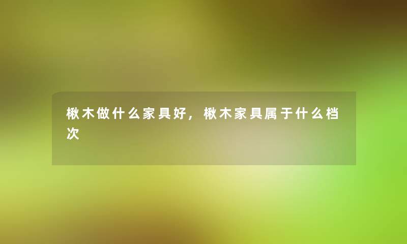 楸木做什么家具好,楸木家具属于什么档次