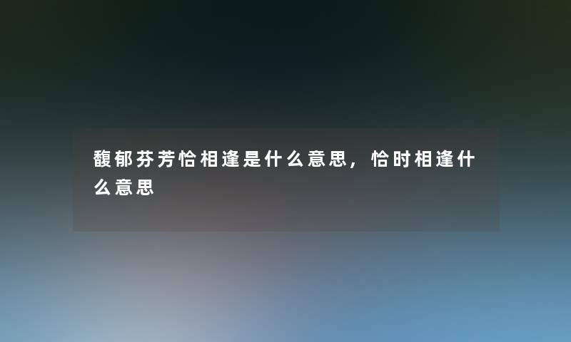 馥郁芬芳恰相逢是什么意思,恰时相逢什么意思