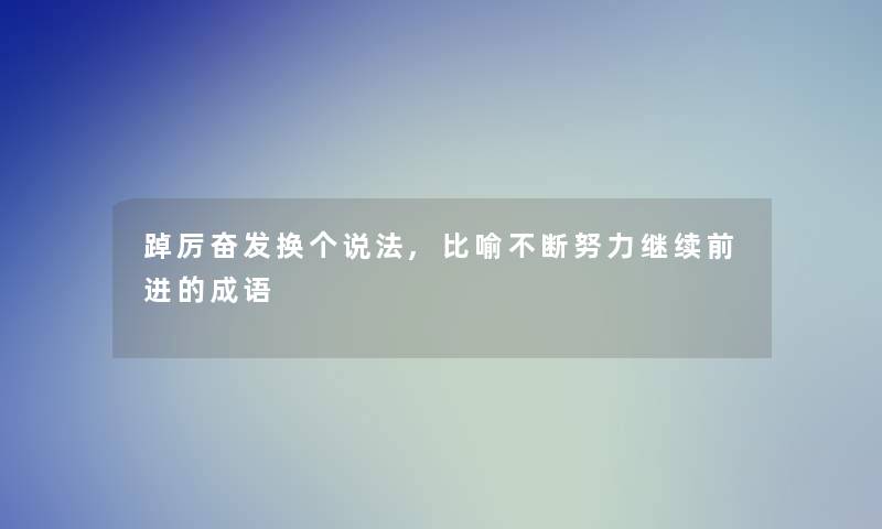 踔厉奋发换个说法,比喻不断努力继续前进的成语