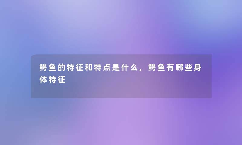 鳄鱼的特征和特点是什么,鳄鱼有哪些身体特征