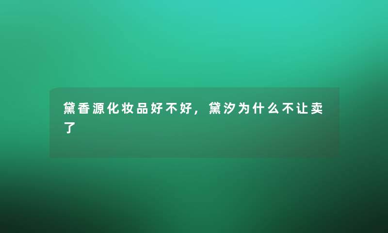 黛香源化妆品好不好,黛汐为什么不让卖了