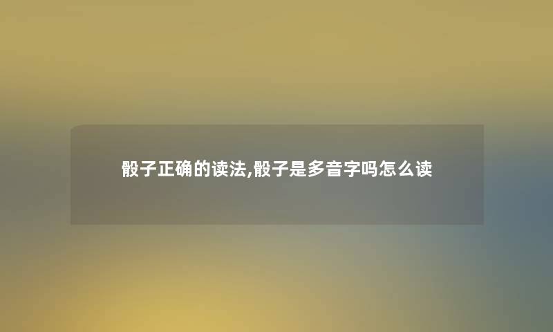 骰子正确的读法,骰子是多音字吗怎么读