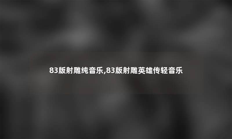 83版射雕纯音乐,83版射雕英雄传轻音乐