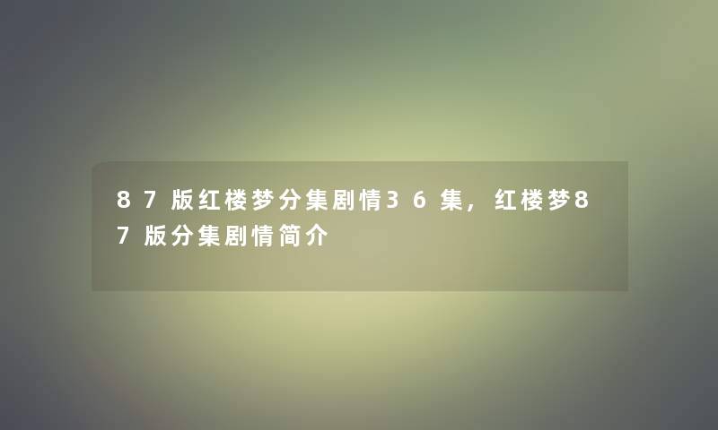 87版红楼梦分集剧情36集,红楼梦87版分集剧情简介