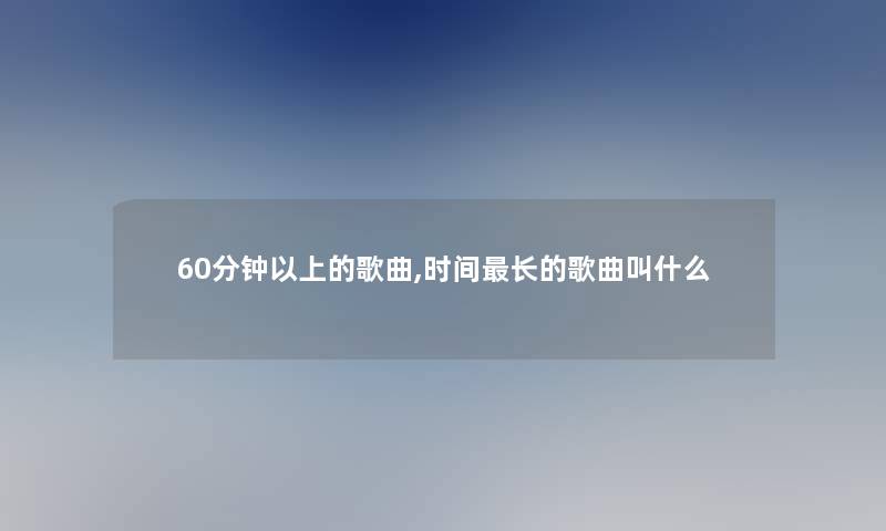 60分钟以上的歌曲,时间长的歌曲叫什么