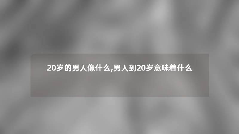 20岁的男人像什么,男人到20岁意味着什么