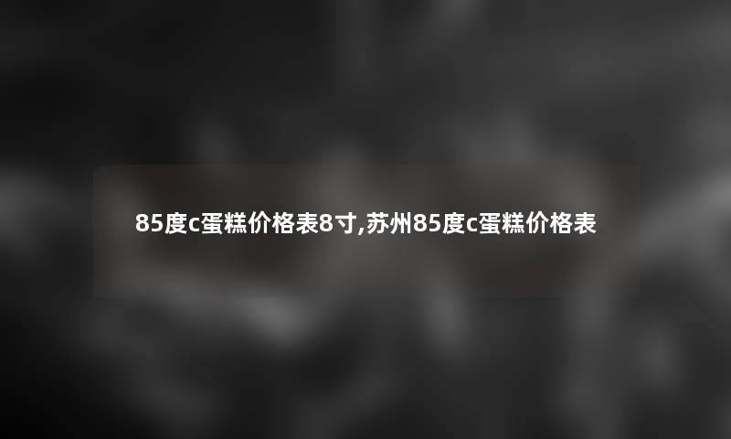 85度c蛋糕价格表8寸,苏州85度c蛋糕价格表