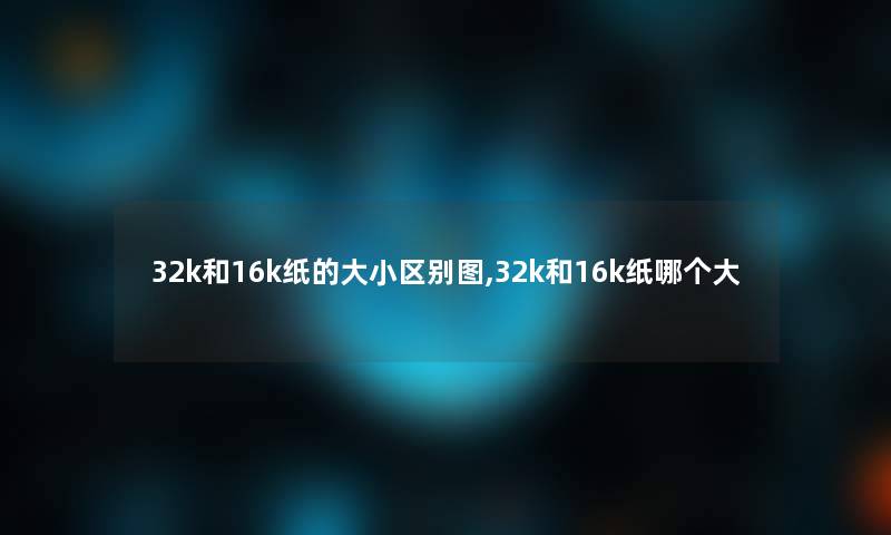 32k和16k纸的大小区别图,32k和16k纸哪个大