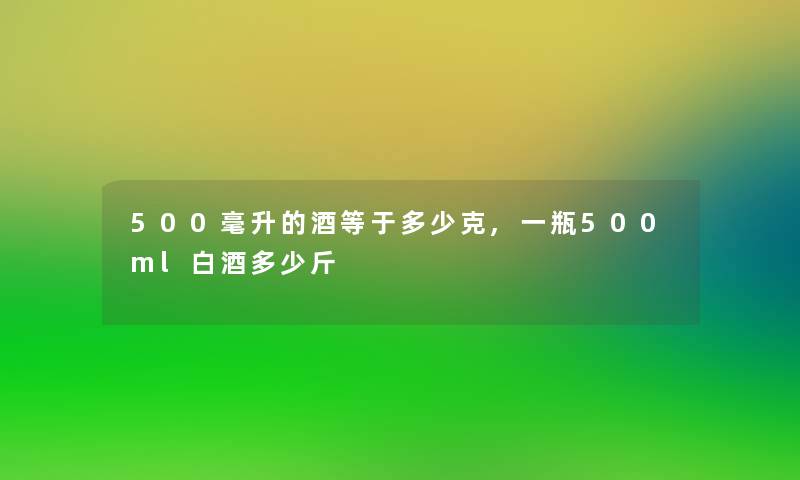 500毫升的酒等于多少克,一瓶500ml白酒多少斤