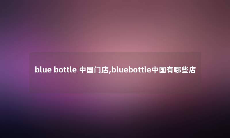 blue bottle 中国门店,bluebottle中国有哪些店