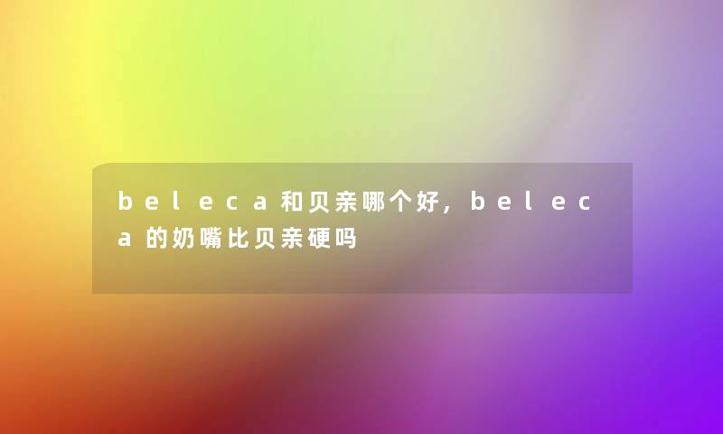 beleca和贝亲哪个好,beleca的奶嘴比贝亲硬吗