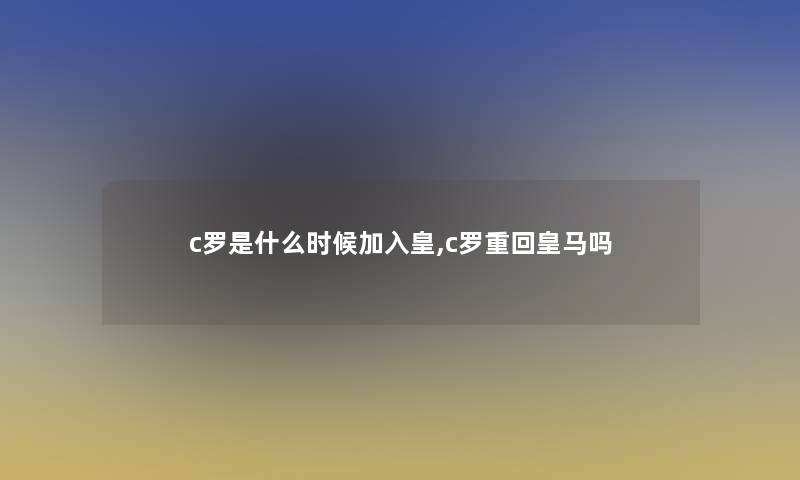 c罗是什么时候加入皇,c罗重回皇马吗