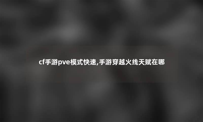 cf手游pve模式快速,手游穿越火线天赋在哪