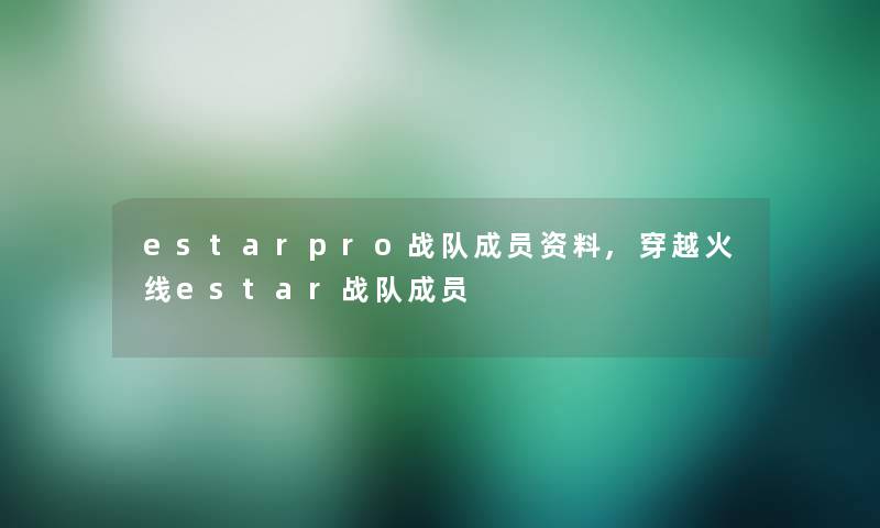 estarpro战队成员资料,穿越火线estar战队成员