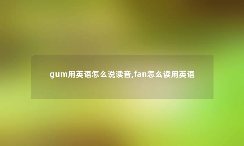 gum用英语怎么说读音,fan怎么读用英语