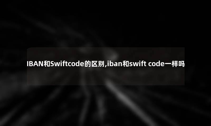 IBAN和Swiftcode的区别,iban和swift code一样吗