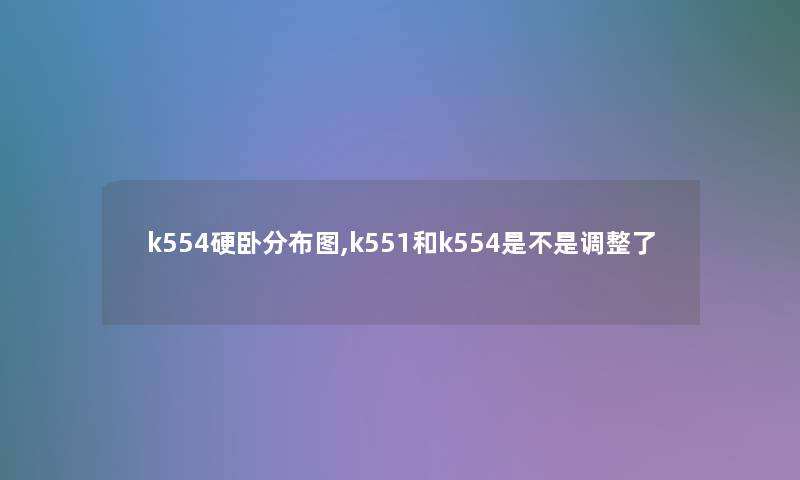 k554硬卧分布图,k551和k554是不是调整了