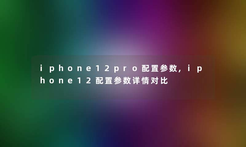 iphone12pro配置参数,iphone12配置参数详情对比