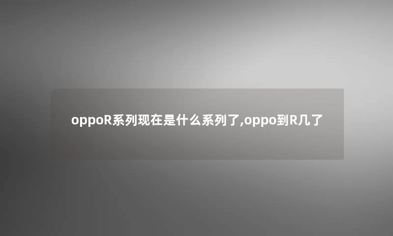 oppoR系列现在是什么系列了,oppo到R几了