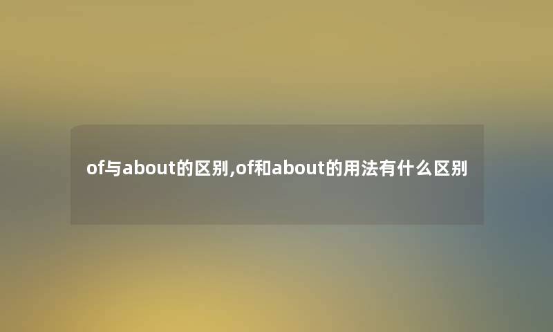 of与about的区别,of和about的用法有什么区别