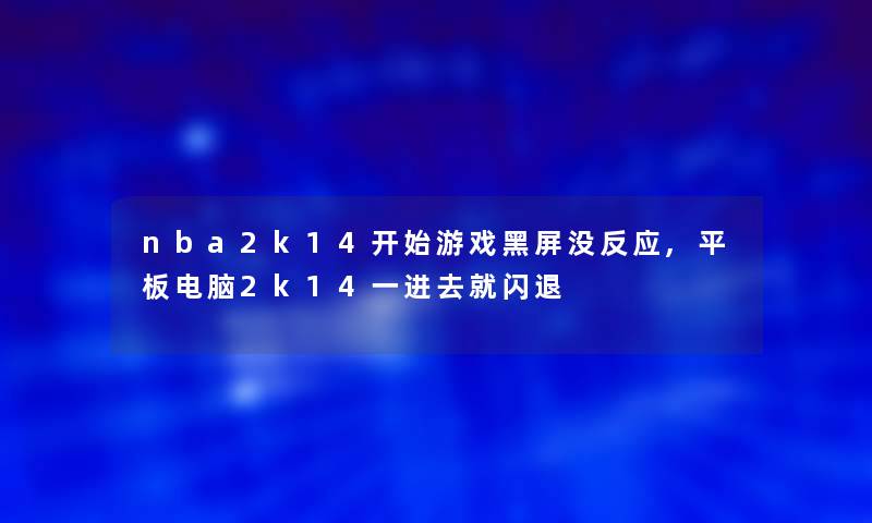 nba2k14开始游戏黑屏没反应,平板电脑2k14一进去就闪退