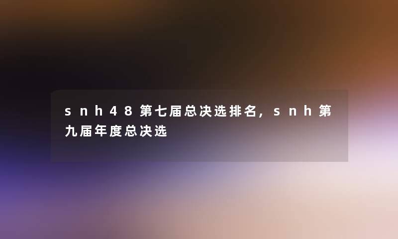 snh48第七届总决选推荐,snh第九届年度总决选