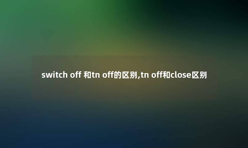 switch off 和tn off的区别,tn off和close区别