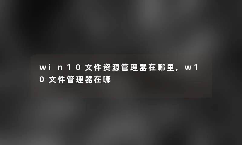 win10文件资源管理器在哪里,w10文件管理器在哪