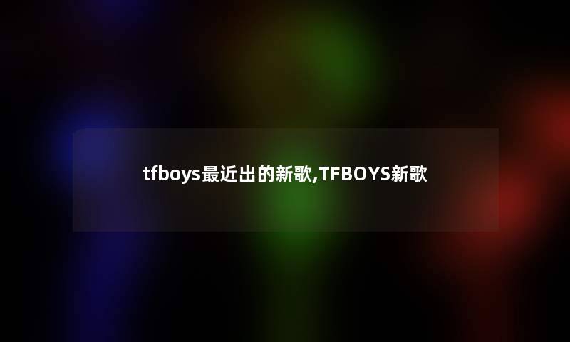 tfboys近出的新歌,TFBOYS新歌