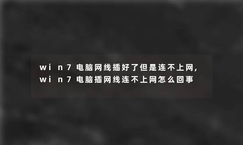 win7电脑网线插好了但是连不上网,win7电脑插网线连不上网怎么回事