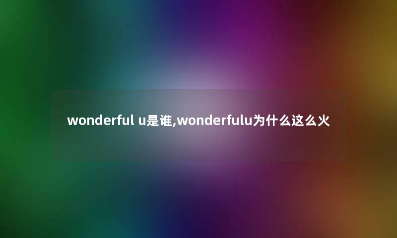 wonderful u是谁,wonderfulu为什么这么火