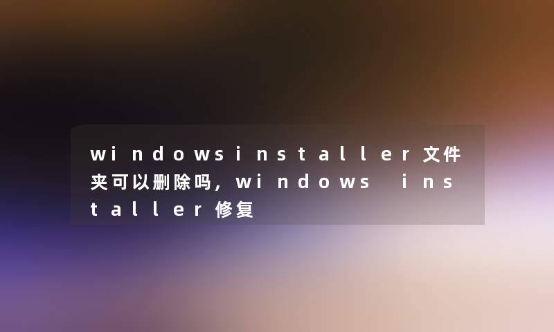 windowsinstaller文件夹可以删除吗,windows installer修复