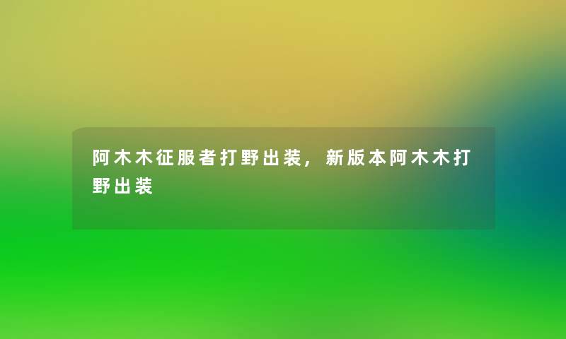 阿木木征服者打野出装,新版本阿木木打野出装